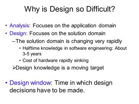 Why is Design so Difficult? Analysis: Focuses on the application domain Design: Focuses on the solution domain –The solution domain is changing very rapidly.