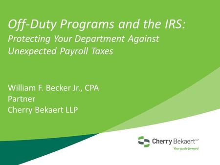 Off-Duty Programs and the IRS: Protecting Your Department Against Unexpected Payroll Taxes William F. Becker Jr., CPA Partner Cherry Bekaert LLP.