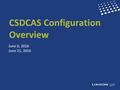 2016 © Proprietary and Confidential CSDCAS Configuration Overview June 6, 2016 June 21, 2016.