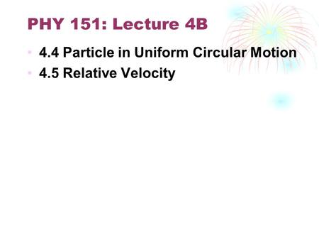 PHY 151: Lecture 4B 4.4 Particle in Uniform Circular Motion 4.5 Relative Velocity.