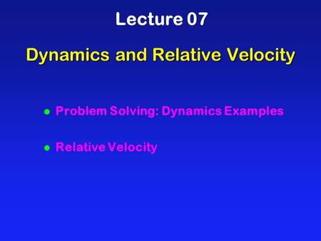 Dynamics and Relative Velocity Lecture 07 l Problem Solving: Dynamics Examples l Relative Velocity.