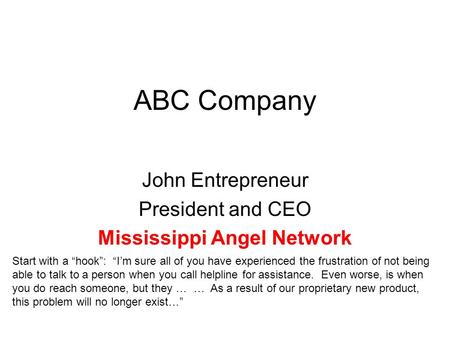 ABC Company John Entrepreneur President and CEO Mississippi Angel Network Start with a “hook”: “I’m sure all of you have experienced the frustration of.