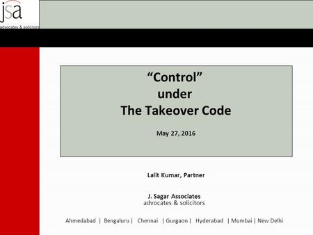 “Control” under The Takeover Code May 27, 2016 Lalit Kumar, Partner J. Sagar Associates advocates & solicitors Ahmedabad | Bengaluru | Chennai | Gurgaon.