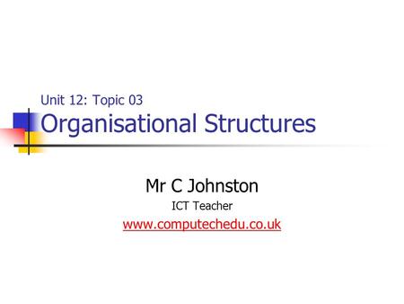 Unit 12: Topic 03 Organisational Structures Mr C Johnston ICT Teacher www.computechedu.co.uk.