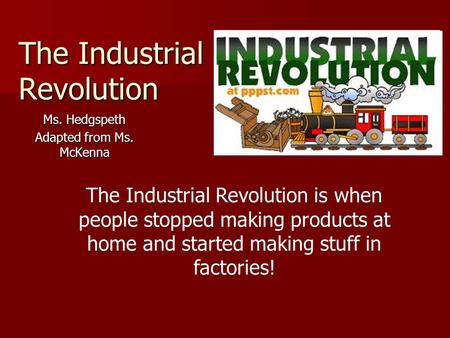 The Industrial Revolution Ms. Hedgspeth Adapted from Ms. McKenna The Industrial Revolution is when people stopped making products at home and started making.