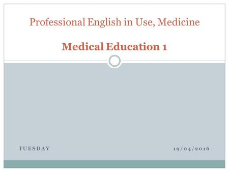 TUESDAY 19/04/2016 Professional English in Use, Medicine Medical Education 1.