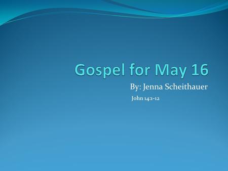 By: Jenna Scheithauer John 14:1-12. Gospel—John 14:1-12 Jesus said to his disciples: “Do not let your hearts be troubled. You have faith in God; have.