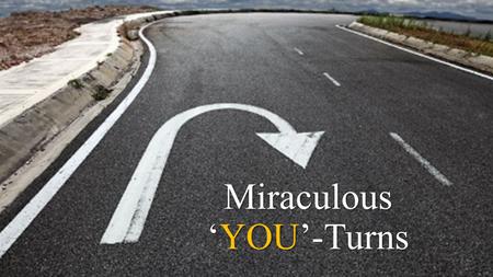 Miraculous ‘YOU’-Turns. Encountering Jesus leads to miraculous ‘You’-Turns.