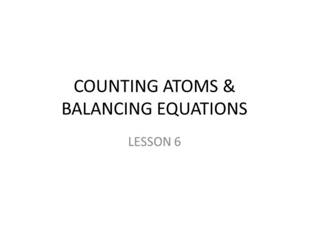 COUNTING ATOMS & BALANCING EQUATIONS LESSON 6. DO NOT COPY THE FOLLOWING! In grade 9 you learned how to count the number of different types of atoms in.