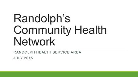 Randolph’s Community Health Network RANDOLPH HEALTH SERVICE AREA JULY 2015.