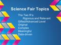 Science Fair Topics The Two R’s: Rigorous and Relevant Gifted/Advanced Level Original Complex Meaningful Data-driven.