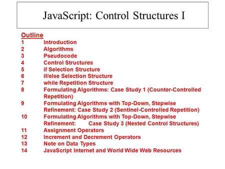 JavaScript: Control Structures I Outline 1 Introduction 2 Algorithms 3 Pseudocode 4 Control Structures 5 if Selection Structure 6 if/else Selection Structure.