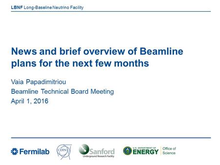 Long-Baseline Neutrino Facility LBNF News and brief overview of Beamline plans for the next few months Vaia Papadimitriou Beamline Technical Board Meeting.