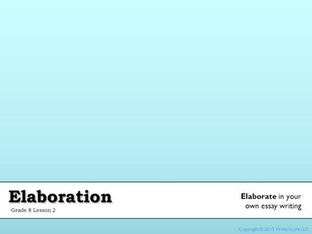 Elaboration Grade 8 Lesson 2 Elaborate in your own essay writing Copyright © 2015 Write Score LLC.