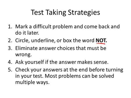 Test Taking Strategies 1.Mark a difficult problem and come back and do it later. 2.Circle, underline, or box the word NOT. 3.Eliminate answer choices that.