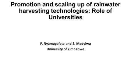 Promotion and scaling up of rainwater harvesting technologies: Role of Universities P. Nyamugafata and S. Madyiwa University of Zimbabwe.