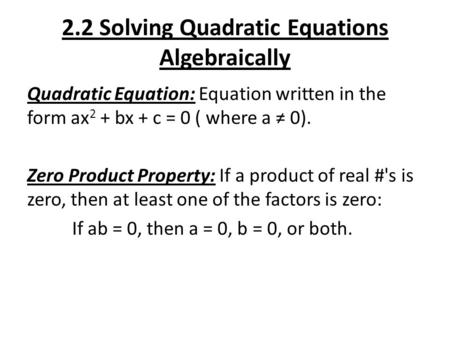 2.2 Solving Quadratic Equations Algebraically Quadratic Equation: Equation written in the form ax 2 + bx + c = 0 ( where a ≠ 0). Zero Product Property: