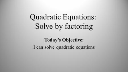 Quadratic Equations: Solve by factoring Today’s Objective: I can solve quadratic equations.