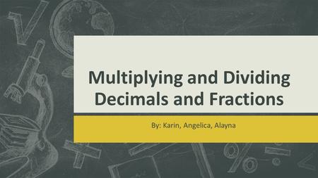 Multiplying and Dividing Decimals and Fractions By: Karin, Angelica, Alayna.