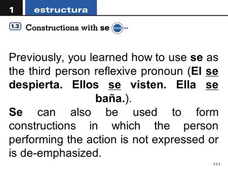 1.3-1 Previously, you learned how to use se as the third person reflexive pronoun (El se despierta. Ellos se visten. Ella se baña.). Se can also be used.