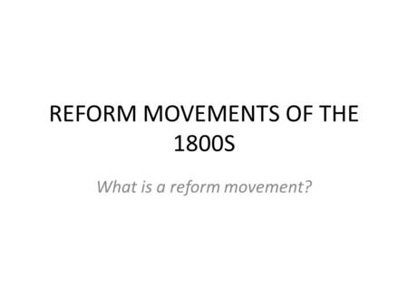 REFORM MOVEMENTS OF THE 1800S What is a reform movement?