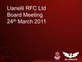 Llanelli RFC Ltd Board Meeting 24 th March 2011. Finance Agenda Achievements Revenue & Cost Profile 2008 - 2012.