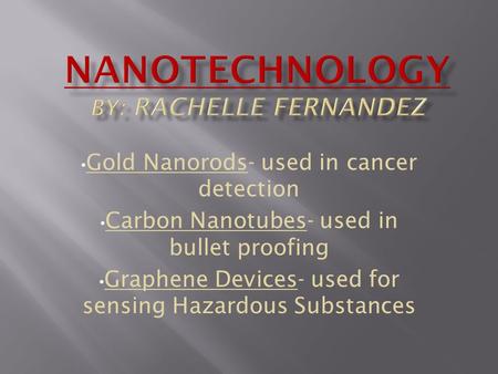 Gold Nanorods- used in cancer detection Carbon Nanotubes- used in bullet proofing Graphene Devices- used for sensing Hazardous Substances.