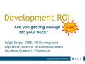 1 Development ROI Are you getting enough for your buck? Ralph Serpe, CFRE, VP Development Gigi Wirtz, Director of Communications B ALTIMORE C OMMUNITY.