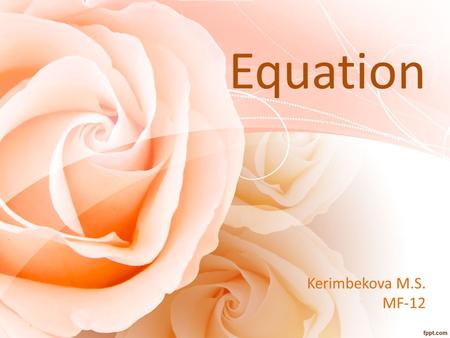 Kerimbekova M.S. MF-12 Equation. Equation is In mathematics, an equation is an equality containing one or more variables. The first use of an equals sign,