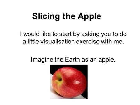 Slicing the Apple I would like to start by asking you to do a little visualisation exercise with me. Imagine the Earth as an apple.