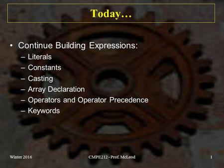 Today… Continue Building Expressions: –Literals –Constants –Casting –Array Declaration –Operators and Operator Precedence –Keywords Winter 2016CMPE212.