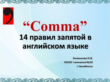 “Comma” 14 правил запятой в английском языке Князькова И.В. МАОУ гимназия №26 г.Челябинск.