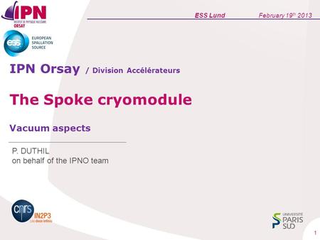 1 IPN Orsay / Division Accélérateurs The Spoke cryomodule Vacuum aspects P. DUTHIL on behalf of the IPNO team ESS Lund February 19 th 2013.