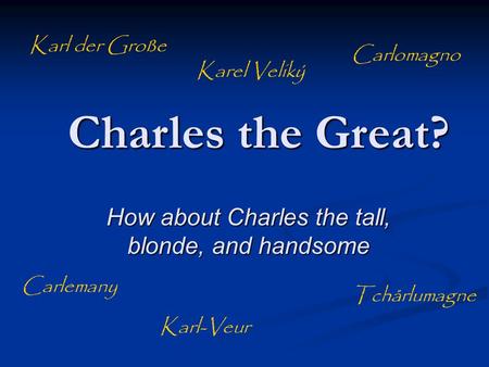 Charles the Great? How about Charles the tall, blonde, and handsome Karl der Große Carlemany Carlomagno Tchårlumagne Karel Veliký Karl-Veur.