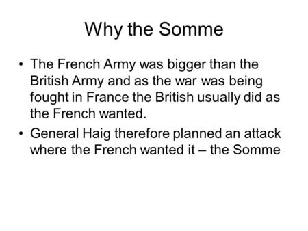 Why the Somme The French Army was bigger than the British Army and as the war was being fought in France the British usually did as the French wanted.