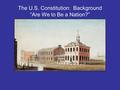 The U.S. Constitution: Background “Are We to Be a Nation?”