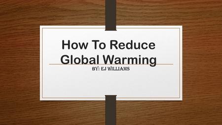 How To Reduce Global Warming By: Ej Williams. What is global warming? A gradual increase in the overall temperature of the earth's atmosphere generally.