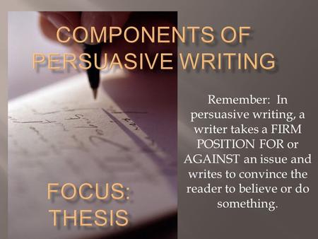 Remember: In persuasive writing, a writer takes a FIRM POSITION FOR or AGAINST an issue and writes to convince the reader to believe or do something.