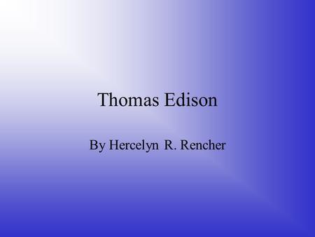 Thomas Edison By Hercelyn R. Rencher.