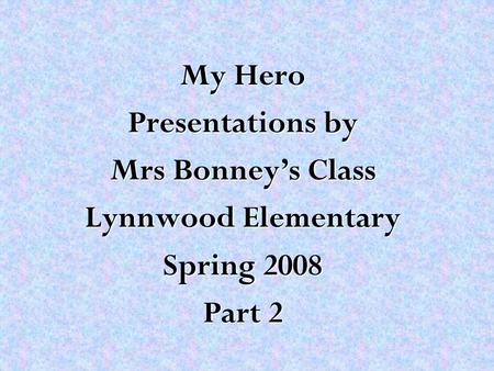 My Hero Presentations by Mrs Bonney’s Class Lynnwood Elementary Spring 2008 Part 2.