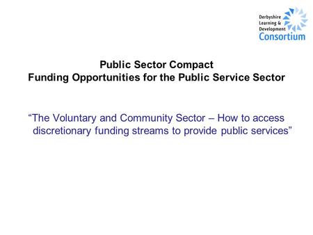 Public Sector Compact Funding Opportunities for the Public Service Sector “The Voluntary and Community Sector – How to access discretionary funding streams.