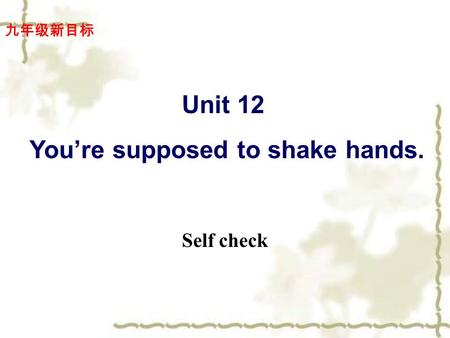 Self check 九年级新目标 Unit 12 You’re supposed to shake hands.