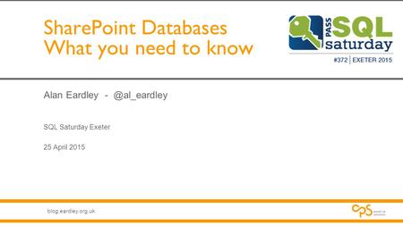 Blog.eardley.org.uk SharePoint Databases What you need to know Alan Eardley SQL Saturday Exeter 25 April 2015.