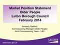 Market Position Statement Older People Luton Borough Council February 2014 Kimberly Radford Commissioning Manager (Older People) Joint Commissioning Team.