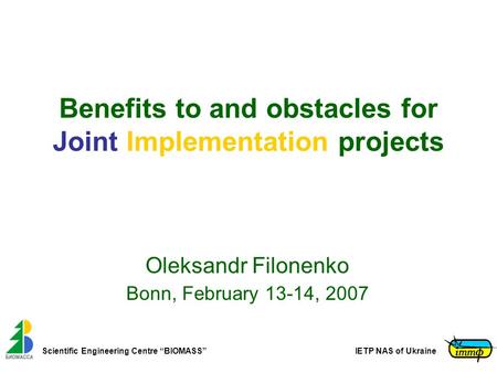 Scientific Engineering Centre “BIOMASS”IETP NAS of Ukraine Benefits to and obstacles for Joint Implementation projects Oleksandr Filonenko Bonn, February.