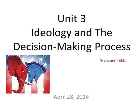 Unit 3 Ideology and The Decision-Making Process April 28, 2014 *Notes are in RED.