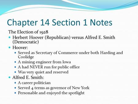 Chapter 14 Section 1 Notes The Election of 1928 Herbert Hoover (Republican) versus Alfred E. Smith (Democratic) Hoover: Served as Secretary of Commerce.