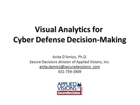 Visual Analytics for Cyber Defense Decision-Making Anita D’Amico, Ph.D. Secure Decisions division of Applied Visions, Inc.