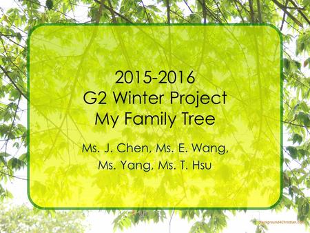 2015-2016 G2 Winter Project My Family Tree Ms. J. Chen, Ms. E. Wang, Ms. Yang, Ms. T. Hsu.