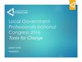 Local Government Professionals National Congress 2016 Tools for Change BARRY SMITH PRESIDENT.